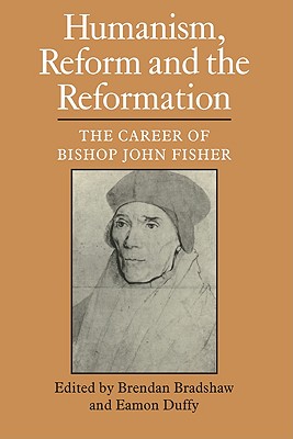 Humanism, Reform and the Reformation: The Career of Bishop John Fisher - Bradshaw, Brendan (Editor), and Duffy, Eamon, Dr. (Editor)