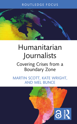 Humanitarian Journalists: Covering Crises from a Boundary Zone - Scott, Martin, and Wright, Kate, and Bunce, Mel