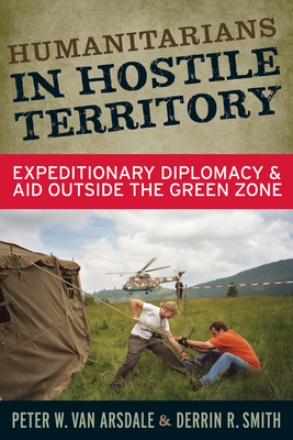 Humanitarians in Hostile Territory: Expeditionary Diplomacy and Aid Outside the Green Zone - Van Arsdale, Peter W, and Smith, Derrin R