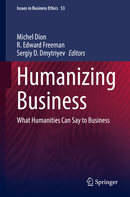 Humanizing Business: What Humanities Can Say to Business - Dion, Michel (Editor), and Freeman, R Edward (Editor), and Dmytriyev, Sergiy D (Editor)