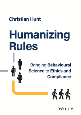 Humanizing Rules: Bringing Behavioural Science to Ethics and Compliance - Hunt, Christian