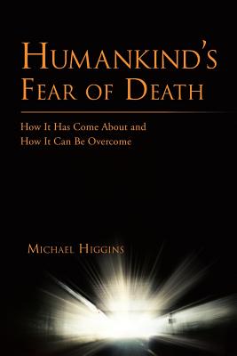 Humankind's Fear of Death: How It Has Come about and How It Can Be Overcome - Higgins, Michael