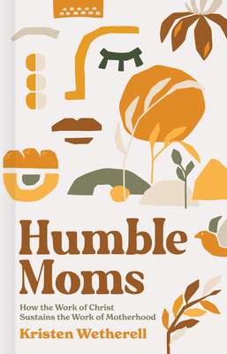 Humble Moms: How the Work of Christ Sustains the Work of Motherhood - Wetherell, Kristen