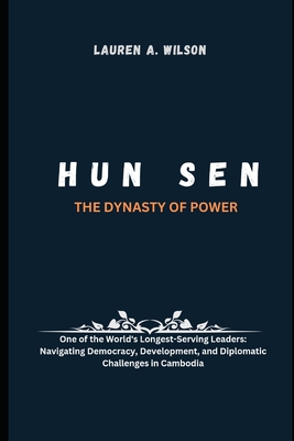 Hun Sen: THE DYNASTY OF POWER: One of the World's Longest-Serving Leaders: Navigating Democracy, Development, and Diplomatic Challenges in Cambodia - Wilson, Lauren A