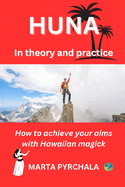 HUNA in theory and practice: How to achieve your aims with Hawaiian magick: Learn principles of Huna, philosophy of Huna, healing in Huna, and practices which will make your Huna's prayer effective
