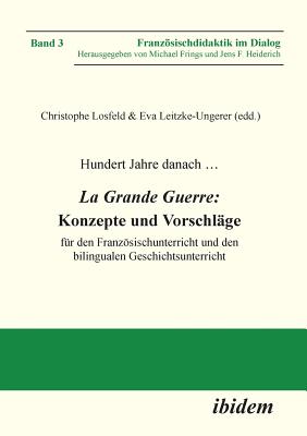 Hundert Jahre danach ... La Grande Guerre: Konzepte und Vorschlge. fr den Franzsischunterricht und den bilingualen Geschichtsunterricht - Losfeld, Christophe, and Leitzke-Ungerer, Eva, and Lecoq, Tristan