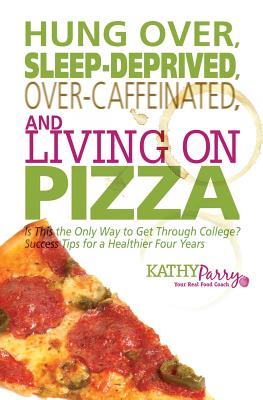 Hung Over, Sleep-Deprived, Over-Caffeinated, and Living on Pizza: Is This the Only Way to Get Through College? Success Tips for a Healthier Four Years - Parry, Kathy