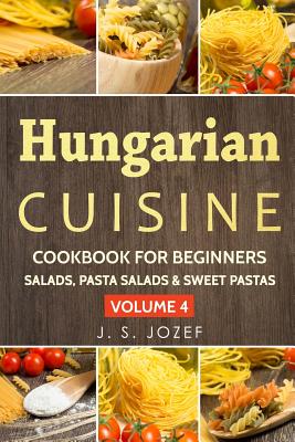 Hungarian Cuisine Cookbook for Beginners: Hungarian Cookbooks in English for Beginners Salads, Pasta Salads & Sweet Pastas the Most Popular Pasta Recipes Step by Step! - Jozef, J S