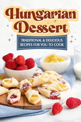 Hungarian Dessert: Traditional and Delicious Recipes for You to Cook: Hungarian Cuisine - Cook, Toby