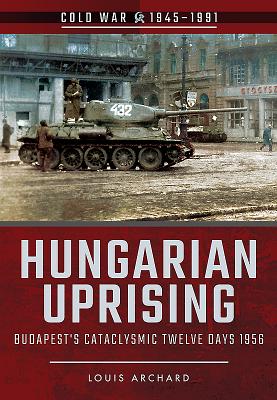 Hungarian Uprising: Budapest's Cataclysmic Twelve Days, 1956 - Archard, Louis