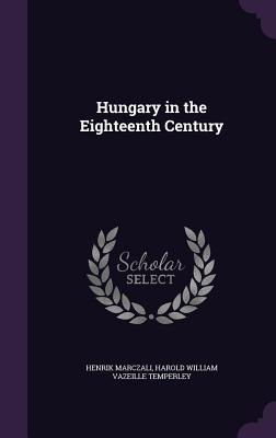 Hungary in the Eighteenth Century - Marczali, Henrik, and Temperley, Harold William Vazeille