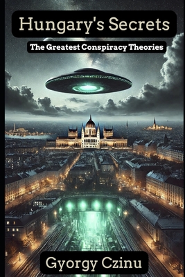 Hungary's Secrets: The Greatest Conspiracy Theories - Czinu, Gyorgy