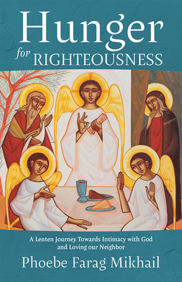 Hunger for Righteousness: A Lenten Journey Towards Intimacy with God and Loving Our Neighbor - Farag Mikhail, Phoebe