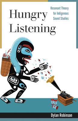 Hungry Listening: Resonant Theory for Indigenous Sound Studies - Robinson, Dylan