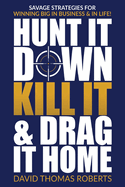 Hunt It Down, Kill It & Drag It Home: Savage Strategies for Winning Big in Business & in Life