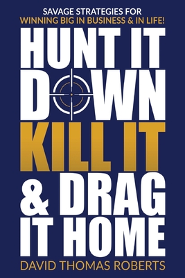 Hunt It Down, Kill It & Drag It Home: Savage Strategies for Winning Big in Business & in Life - Roberts, David Thomas