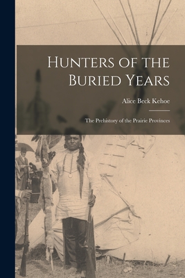 Hunters of the Buried Years: the Prehistory of the Prairie Provinces - Kehoe, Alice Beck 1934-