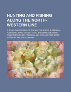 Hunting and Fishing Along the North-Western Line; A Book Descriptive of the Best Resorts in America for Deer, Bear, Goose, Duck, and Snipe Shooting ..