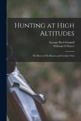 Hunting at High Altitudes: The Book of The Boone and Crockett Club - Grinnell, George Bird, and Pickett, William D