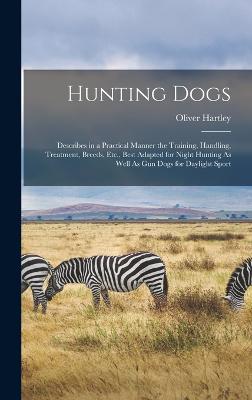 Hunting Dogs: Describes in a Practical Manner the Training, Handling, Treatment, Breeds, Etc., Best Adapted for Night Hunting As Well As Gun Dogs for Daylight Sport - Hartley, Oliver