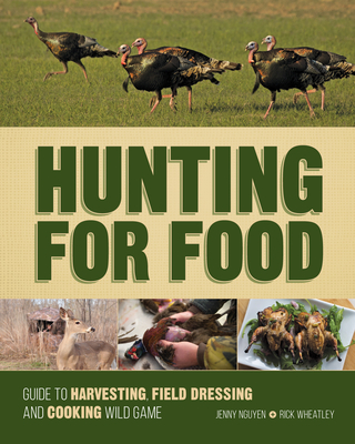 Hunting for Food: Guide to Harvesting, Field Dressing and Cooking Wild Game - Nguyen, Jenny, and Wheatley, Rick