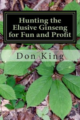 Hunting the Elusive Ginseng for Fun and Profit: A Pictorial Guide - King, Don O