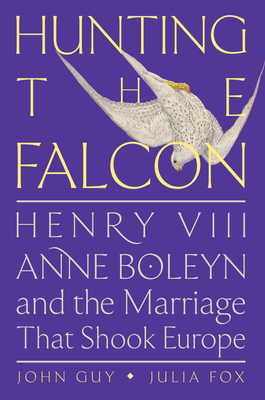 Hunting the Falcon: Henry VIII, Anne Boleyn, and the Marriage That Shook Europe - Guy, John, and Fox, Julia