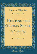 Hunting the German Shark: The American Navy, in the Underseas War (Classic Reprint)