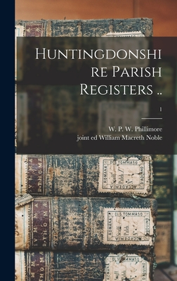 Huntingdonshire Parish Registers ..; 1 - Phillimore, W P W (William Phillim (Creator), and Noble, William Macreth Joint Ed (Creator)