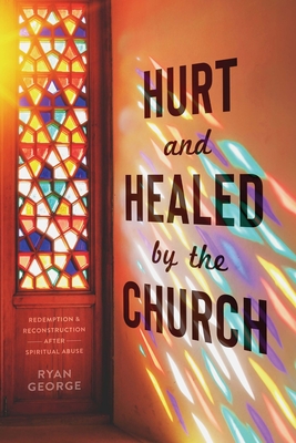 Hurt and Healed by the Church: Redemption and Reconstruction After Spiritual Abuse - George, Ryan