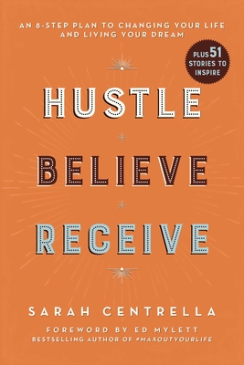 Hustle Believe Receive: An 8-Step Plan to Changing Your Life and Living Your Dream - Centrella, Sarah, and Mylett, Ed (Foreword by)