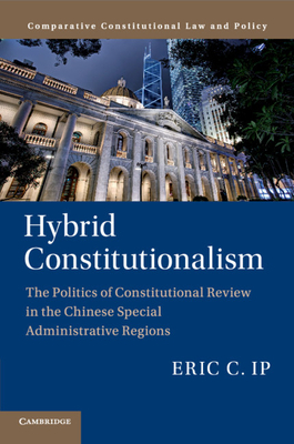 Hybrid Constitutionalism: The Politics of Constitutional Review in the Chinese Special Administrative Regions - Ip, Eric C.