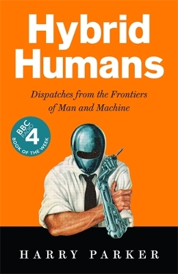 Hybrid Humans: Dispatches from the Frontiers of Man and Machine - Parker, Harry
