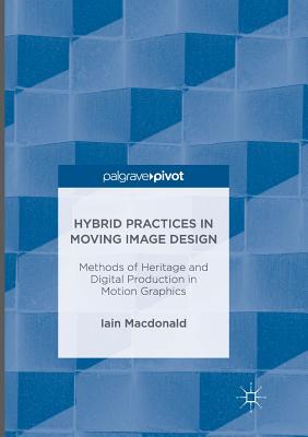 Hybrid Practices in Moving Image Design: Methods of Heritage and Digital Production in Motion Graphics - MacDonald, Iain