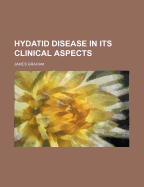 Hydatid Disease in Its Clinical Aspects - Graham, James, PhD