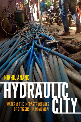 Hydraulic City: Water and the Infrastructures of Citizenship in Mumbai - Anand, Nikhil