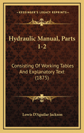 Hydraulic Manual, Parts 1-2: Consisting of Working Tables and Explanatory Text (1875)