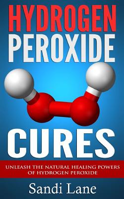 Hydrogen Peroxide Cures: Unleash the Natural Healing Powers of Hydrogen Peroxide - Lane, Sandi