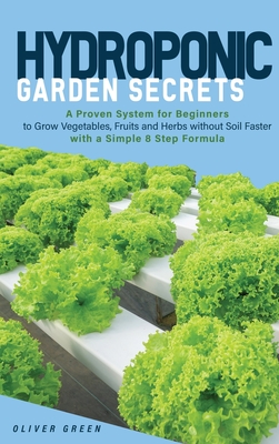 Hydroponic Garden Secrets: A proven system for beginners to grow vegetables, fruits and herbs without soil faster with a simple 8 step formula - Green, Oliver