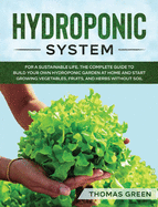 Hydroponic System: For A Sustainable Life. The Complete Guide to Build Your Own Hydroponic Garden at Home and Start Growing Vegetables, Fruits, and Herbs Without Soil