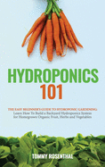 Hydroponics 101: The Easy Beginner's Guide to Hydroponic Gardening. Learn How to Build a Backyard Hydroponics System for Homegrown Organic Fruit, Herbs and Vegetables