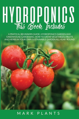 Hydroponics 3 books in 1: A Pratical Beginners Guide, Hydroponics Garden and Greenhouse Gardening. How to Grow Vegetables, Fruits and Herbs in Your Own Sustainable Garden All-Year- Round - Plants, Mark