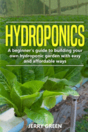 Hydroponics: A Beginner's Guide To Building Your Own Hydroponic Garden With Easy And Affordable Ways