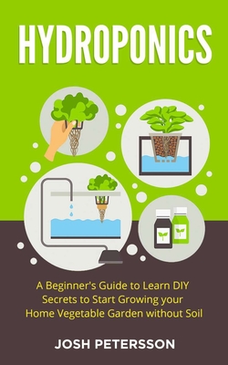 Hydroponics: A Beginner's Guide to Learn DIY Secrets to Start Growing Your Home Vegetable Garden With - Petersson, Josh