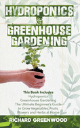 Hydroponics and Greenhouse Gardening: This Book Includes - Hydroponics + Greenhouse Gardening - The Ultimate Beginner's Guide to Grow Vegetables, Fruits, Flowers and Herbs at Home