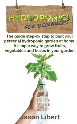 Hydroponics for beginners: A Step-by-Step Guide to Building Your Personal Hydroponic Garden at Home. A Simple Way to Grow Fruits, Vegetables, and Herbs in Your Garden. - Libert, Jason