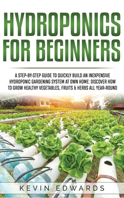 Hydroponics for Beginners: A Step-by-Step Guide to Quickly Build an Inexpensive Hydroponic Gardening System at Own Home: Discover How to Grow Healthy Vegetables, Fruits & Herbs All-Year-Round - Edwards, Kevin