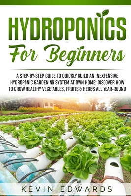 Hydroponics for Beginners: A Step-by-Step Guide to Quickly Build an Inexpensive Hydroponic Gardening System at Own Home: Discover How to Grow Healthy Vegetables, Fruits & Herbs All-Year-Round - Edwards, Kevin