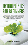 Hydroponics for Beginners: Grow Plants at Home Without Owning a Soil, Build Your Own DIY Hydroponics Garden With a Quick, Simple and Cheap STEP-BY-STEP System That Will Transform Your Garden