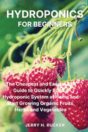 Hydroponics for Beginners: The Cheapest and Easiest DIY Guide to Quickly Build a Hydroponic System at Home and Start Growing Organic Fruits, Herbs and Vegetables.